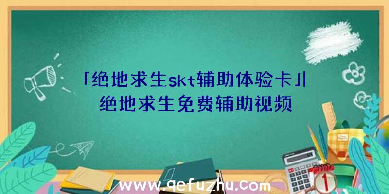 「绝地求生skt辅助体验卡」|绝地求生免费辅助视频